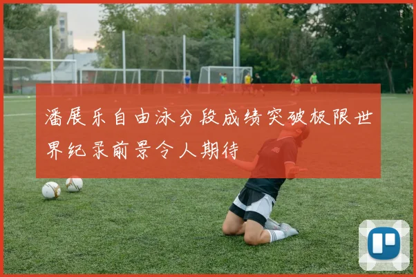 潘展乐自由泳分段成绩突破极限世界纪录前景令人期待
