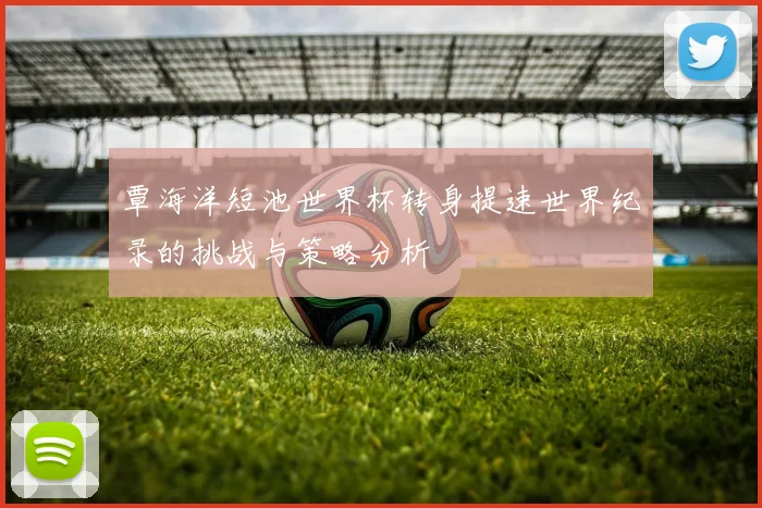 覃海洋短池世界杯转身提速世界纪录的挑战与策略分析